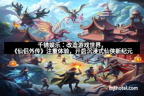 千锦娱乐：改造游戏世界，《仙侣外传》注重体验，开启沉浸式仙侠新纪元